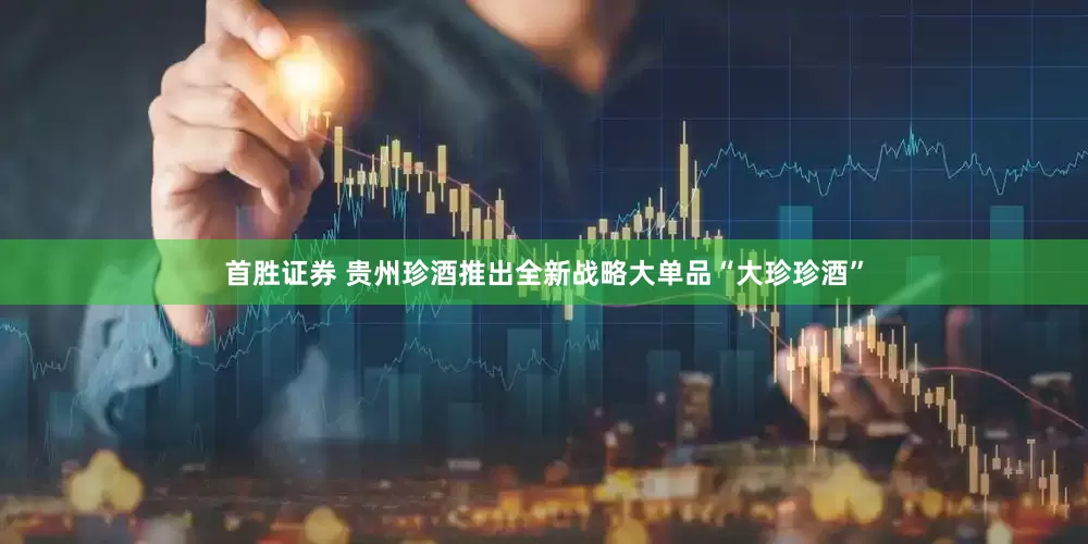首胜证券 贵州珍酒推出全新战略大单品“大珍珍酒”