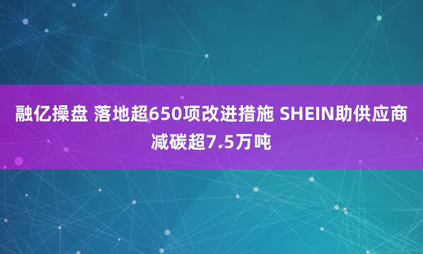 融亿操盘 落地超650项改进措施 SHEIN助供应商减碳超7.5万吨