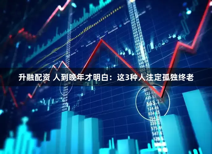 升融配资 人到晚年才明白：这3种人注定孤独终老