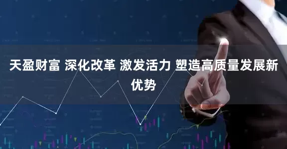 天盈财富 深化改革 激发活力 塑造高质量发展新优势