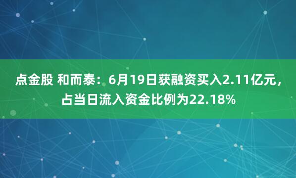 点金股 和而泰：6月19日获融资买入2.11亿元，占当日流入资金比例为22.18%
