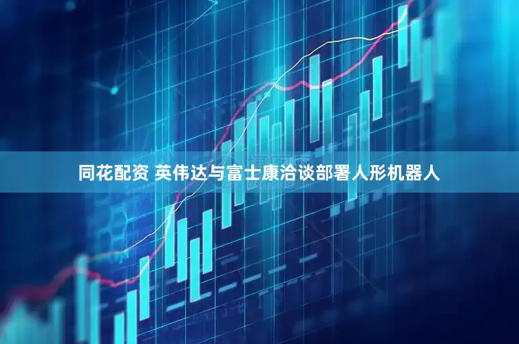 同花配资 英伟达与富士康洽谈部署人形机器人