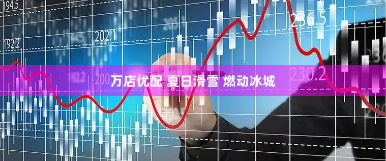 万店优配 夏日滑雪 燃动冰城