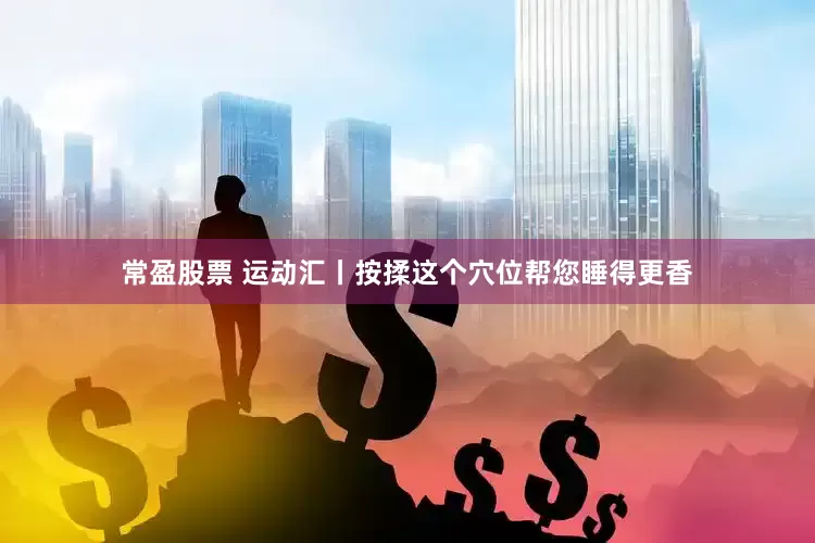 常盈股票 运动汇丨按揉这个穴位帮您睡得更香