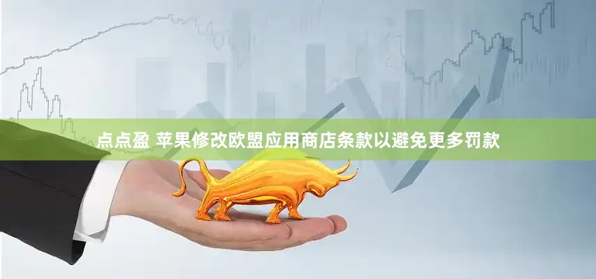 点点盈 苹果修改欧盟应用商店条款以避免更多罚款