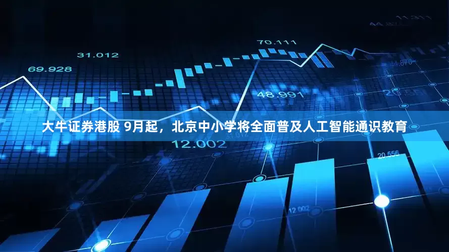 大牛证券港股 9月起，北京中小学将全面普及人工智能通识教育
