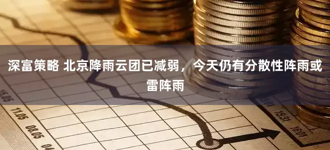 深富策略 北京降雨云团已减弱，今天仍有分散性阵雨或雷阵雨
