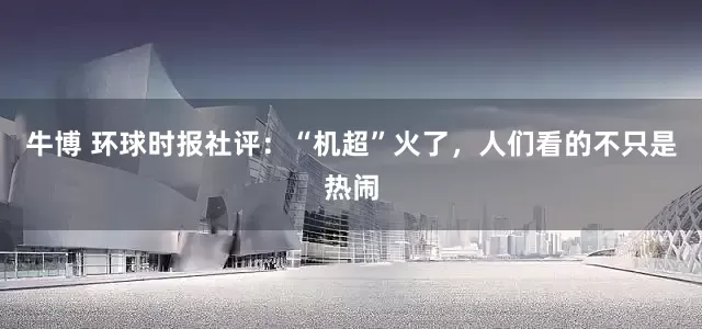牛博 环球时报社评：“机超”火了，人们看的不只是热闹