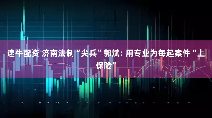 速牛配资 济南法制“尖兵”郭斌: 用专业为每起案件“上保险”