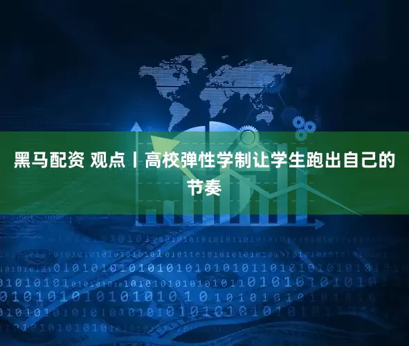 黑马配资 观点丨高校弹性学制让学生跑出自己的节奏