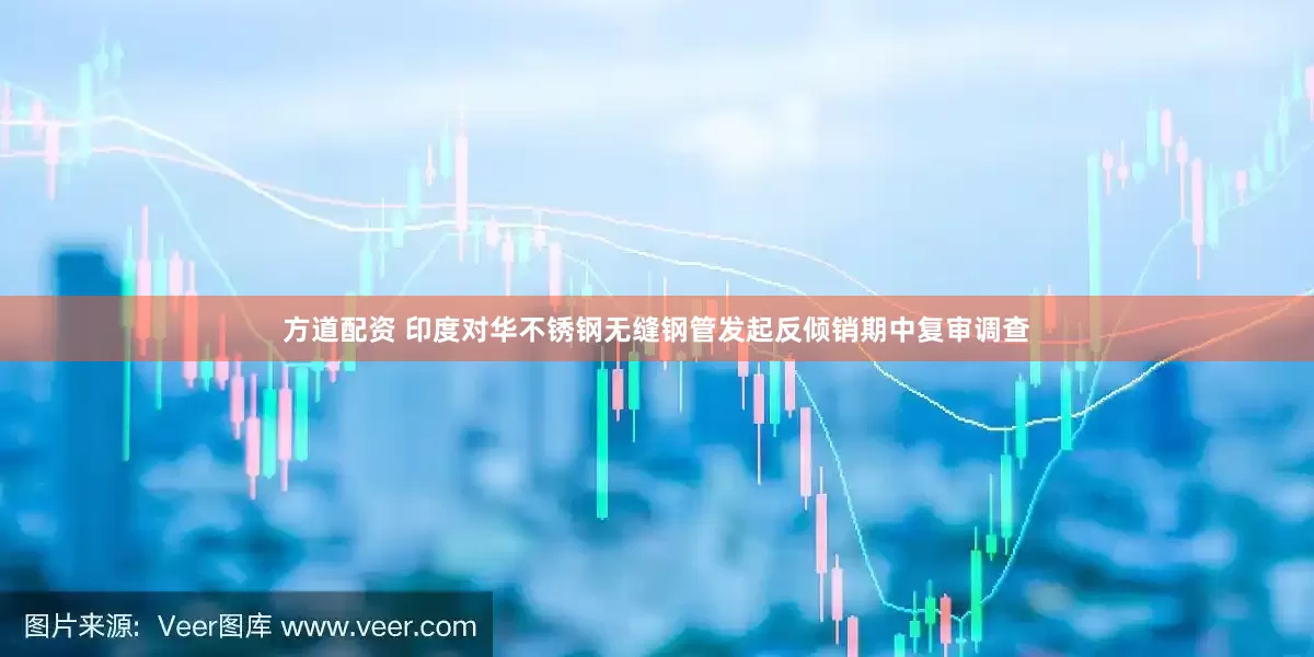 方道配资 印度对华不锈钢无缝钢管发起反倾销期中复审调查