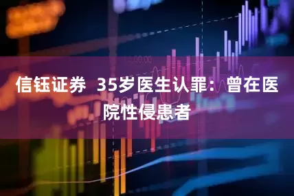 信钰证券  35岁医生认罪：曾在医院性侵患者