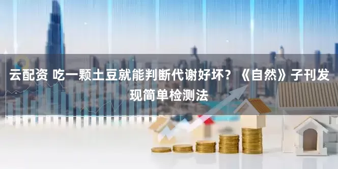 云配资 吃一颗土豆就能判断代谢好坏？《自然》子刊发现简单检测法
