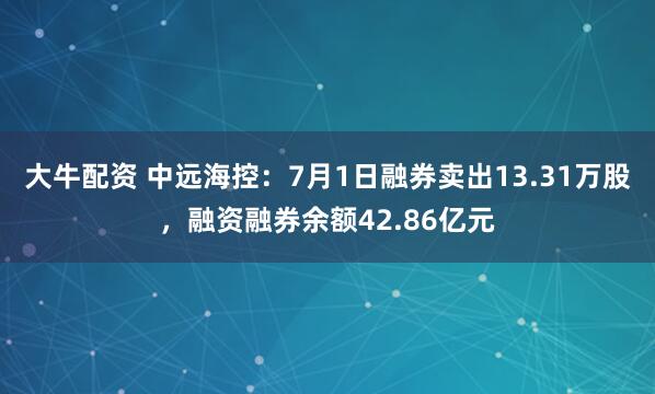 大牛配资 中远海控：7月1日融券卖出13.31万股，融资融券余额42.86亿元
