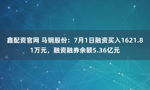 鑫配资官网 马钢股份：7月1日融资买入1621.81万元，融资融券余额5.36亿元