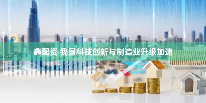 鑫配资 我国科技创新与制造业升级加速