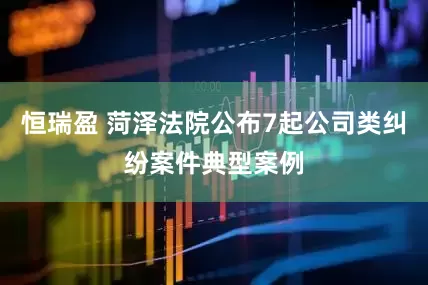 恒瑞盈 菏泽法院公布7起公司类纠纷案件典型案例
