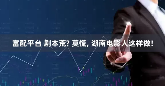 富配平台 剧本荒? 莫慌, 湖南电影人这样做!