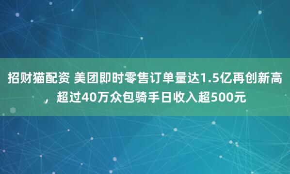 招财猫配资 美团即时零售订单量达1.5亿再创新高，超过40万众包骑手日收入超500元