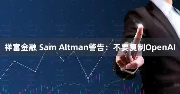 祥富金融 Sam Altman警告：不要复制OpenAI