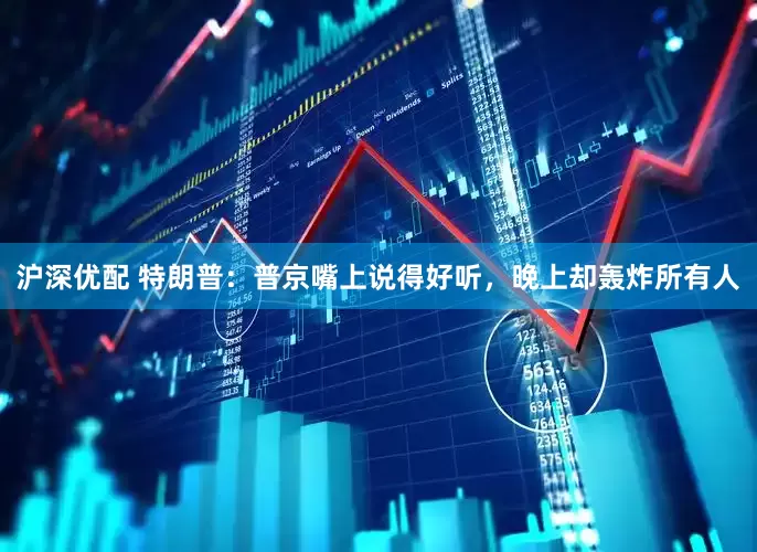 沪深优配 特朗普：普京嘴上说得好听，晚上却轰炸所有人