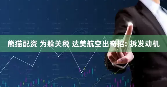 熊猫配资 为躲关税 达美航空出奇招: 拆发动机