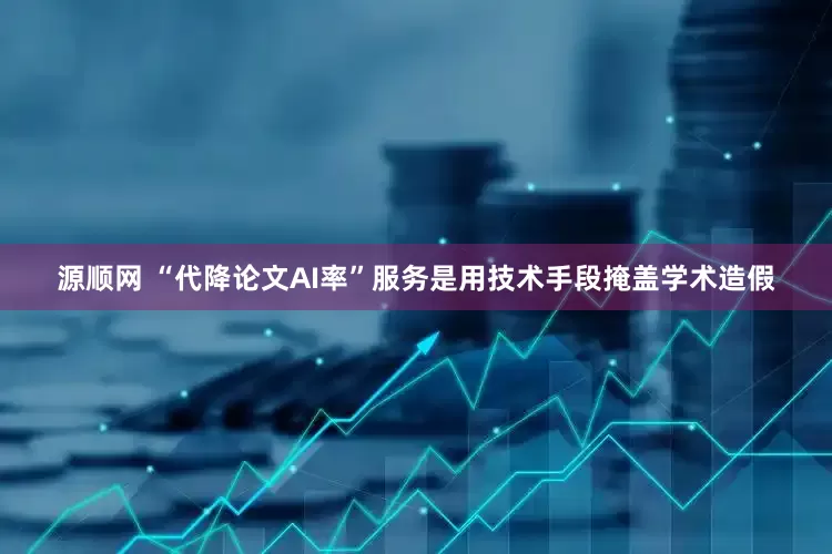 源顺网 “代降论文AI率”服务是用技术手段掩盖学术造假