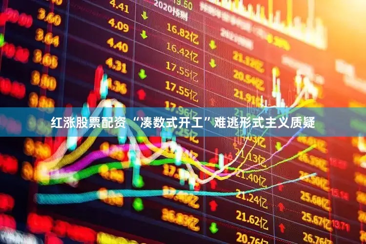 红涨股票配资 “凑数式开工”难逃形式主义质疑