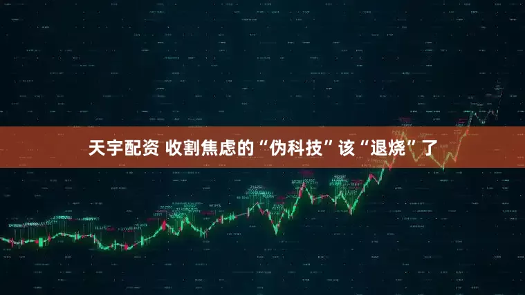 天宇配资 收割焦虑的“伪科技”该“退烧”了