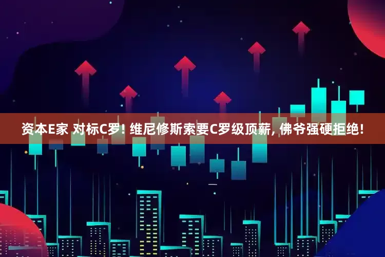 资本E家 对标C罗! 维尼修斯索要C罗级顶薪, 佛爷强硬拒绝!