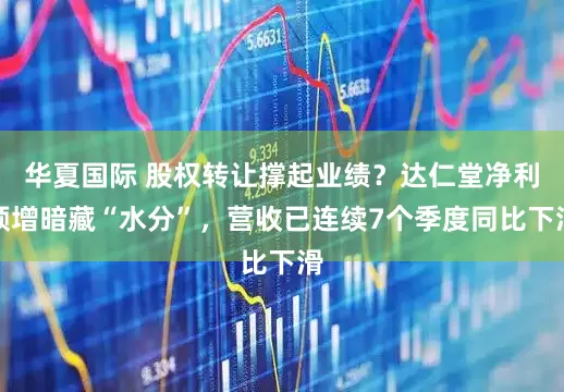 华夏国际 股权转让撑起业绩？达仁堂净利预增暗藏“水分”，营收已连续7个季度同比下滑