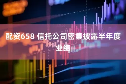 配资658 信托公司密集披露半年度业绩