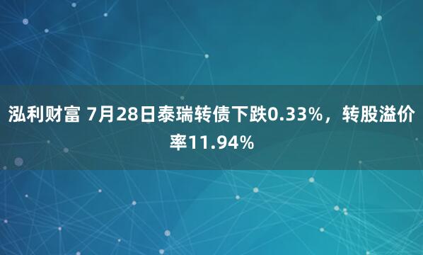 泓利财富 7月28日泰瑞转债下跌0.33%，转股溢价率11.94%