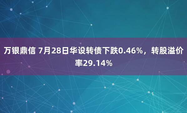 万银鼎信 7月28日华设转债下跌0.46%，转股溢价率29.14%