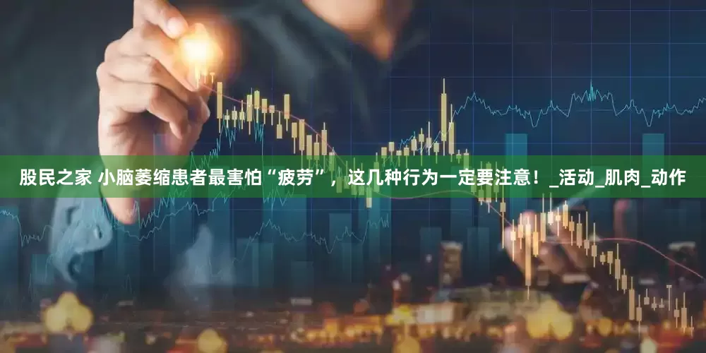 股民之家 小脑萎缩患者最害怕“疲劳”，这几种行为一定要注意！_活动_肌肉_动作