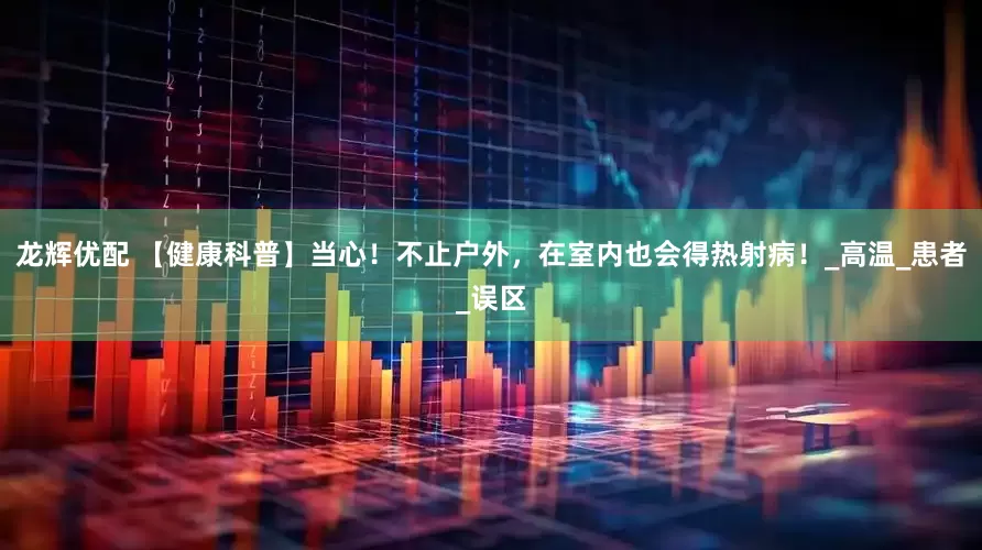 龙辉优配 【健康科普】当心！不止户外，在室内也会得热射病！_高温_患者_误区