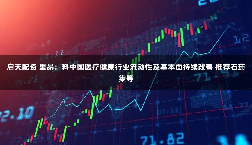 启天配资 里昂：料中国医疗健康行业流动性及基本面持续改善 推荐石药集等