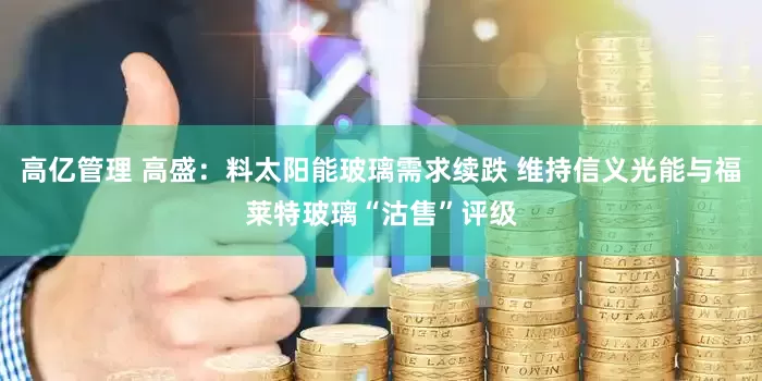 高亿管理 高盛：料太阳能玻璃需求续跌 维持信义光能与福莱特玻璃“沽售”评级
