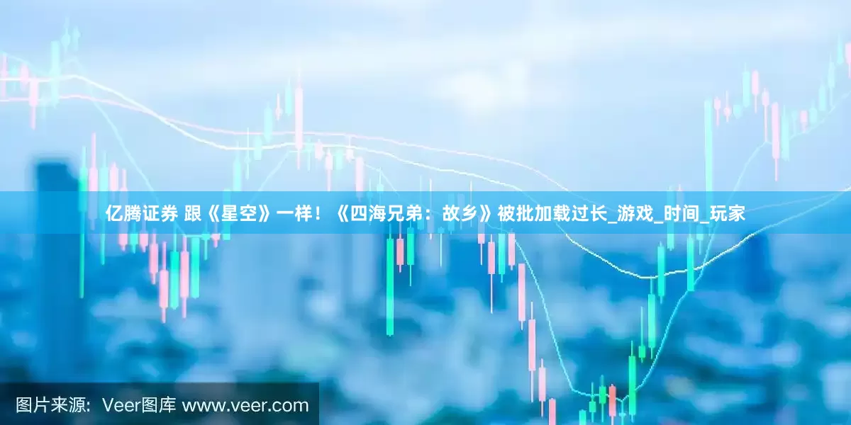 亿腾证券 跟《星空》一样！《四海兄弟：故乡》被批加载过长_游戏_时间_玩家