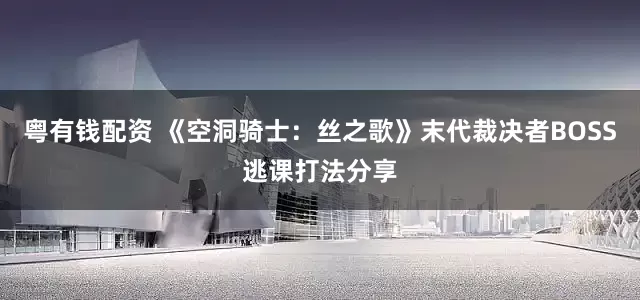 粤有钱配资 《空洞骑士：丝之歌》末代裁决者BOSS逃课打法分享