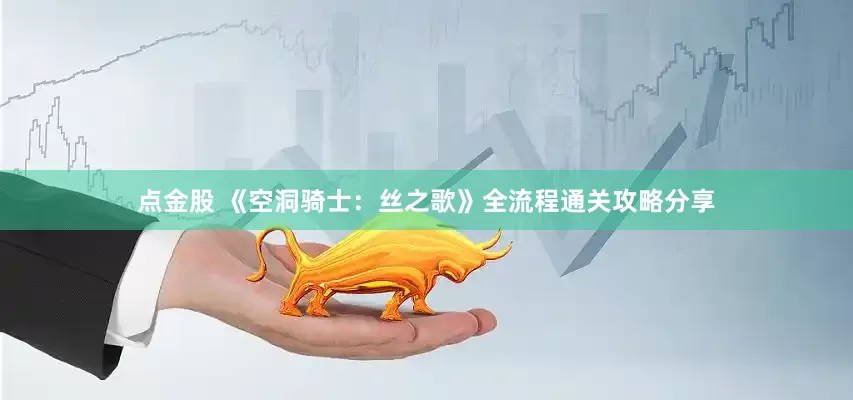 点金股 《空洞骑士：丝之歌》全流程通关攻略分享