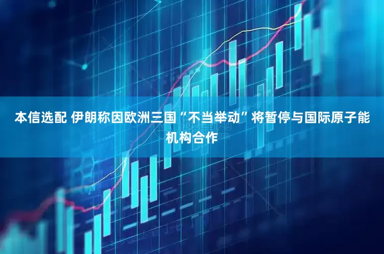 本信选配 伊朗称因欧洲三国“不当举动”将暂停与国际原子能机构合作