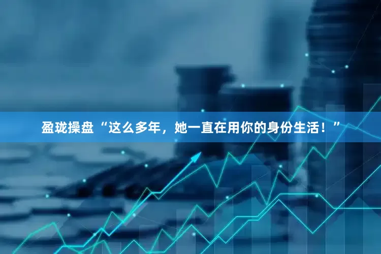 盈珑操盘 “这么多年，她一直在用你的身份生活！”