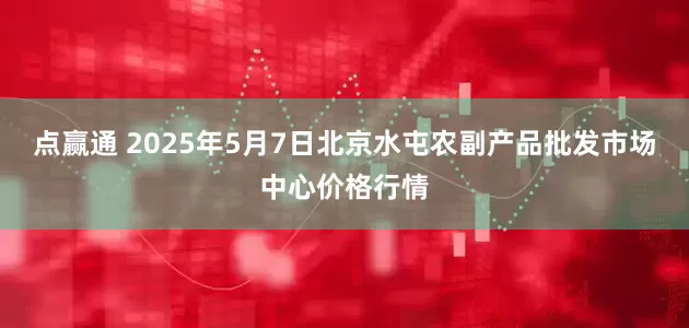 点赢通 2025年5月7日北京水屯农副产品批发市场中心价格行情