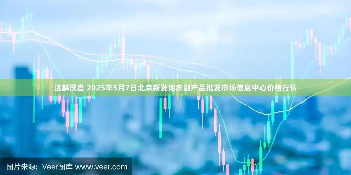 达麟操盘 2025年5月7日北京新发地农副产品批发市场信息中心价格行情