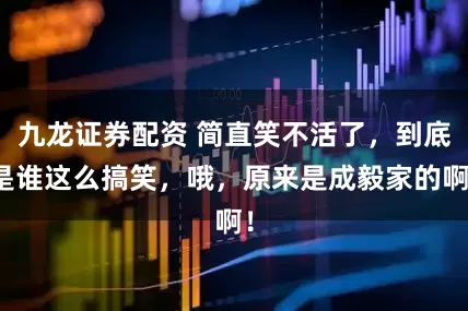九龙证券配资 简直笑不活了，到底是谁这么搞笑，哦，原来是成毅家的啊！