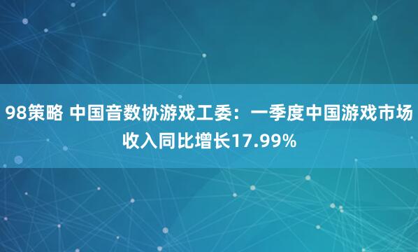 98策略 中国音数协游戏工委：一季度中国游戏市场收入同比增长17.99%