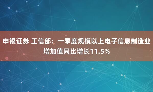 申银证券 工信部：一季度规模以上电子信息制造业增加值同比增长11.5%