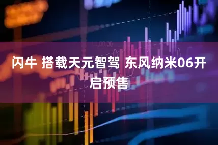 闪牛 搭载天元智驾 东风纳米06开启预售
