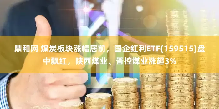 鼎和网 煤炭板块涨幅居前，国企红利ETF(159515)盘中飘红，陕西煤业、晋控煤业涨超3%